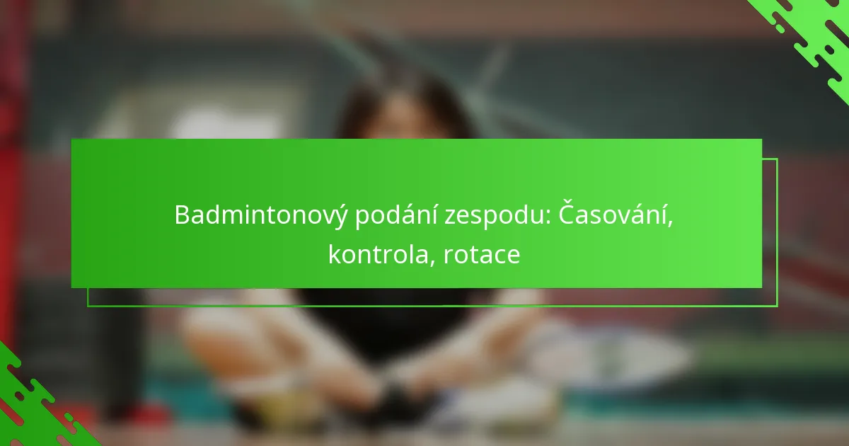 Badmintonový podání zespodu: Časování, kontrola, rotace