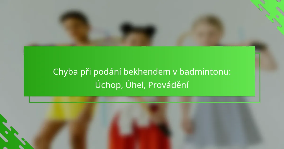 Chyba při podání bekhendem v badmintonu: Úchop, Úhel, Provádění